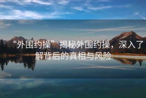 “外圍約操”揭秘外圍約操，深入了解背后的真相與風(fēng)險(xiǎn)