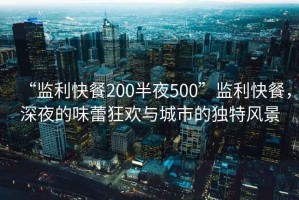 “監(jiān)利快餐200半夜500”監(jiān)利快餐，深夜的味蕾狂歡與城市的獨(dú)特風(fēng)景