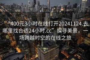 “400元3小時在線打開20241124.去哪里找合適24小時.cc”探尋美景，一場跨越時空的在線之旅