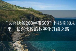 “長興快餐200半夜500”科技引領(lǐng)未來，長興快餐的數(shù)字化升級之路
