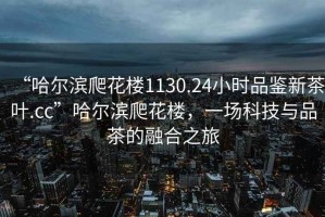 “哈爾濱爬花樓1130.24小時品鑒新茶葉.cc”哈爾濱爬花樓，一場科技與品茶的融合之旅