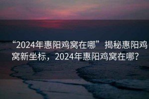 “2024年惠陽雞窩在哪”揭秘惠陽雞窩新坐標，2024年惠陽雞窩在哪？