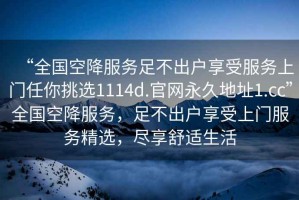 “全國空降服務(wù)足不出戶享受服務(wù)上門任你挑選1114d.官網(wǎng)永久地址1.cc”全國空降服務(wù)，足不出戶享受上門服務(wù)精選，盡享舒適生活