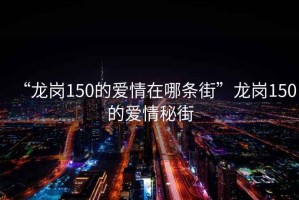 “龍崗150的愛(ài)情在哪條街”龍崗150的愛(ài)情秘街