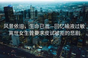 風(fēng)景依舊，生命已逝—回憶輸液過敏離世女生曾要求皮試被拒的悲劇