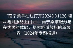 “南寧桑拿在線打開2024DD1126.隨叫隨到服務(wù)上門.cc”南寧桑拿服務(wù)與在線預(yù)約體驗，探索舒適放松的新境界（2024年專題報道）