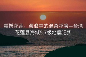 震撼花蓮，海浪中的溫柔呼喚—臺灣花蓮縣海域5.7級地震記實