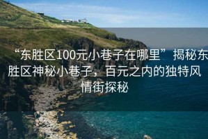 “東勝區(qū)100元小巷子在哪里”揭秘東勝區(qū)神秘小巷子，百元之內(nèi)的獨(dú)特風(fēng)情街探秘