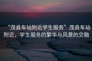 “茂縣車(chē)站附近學(xué)生服務(wù)”茂縣車(chē)站附近，學(xué)生服務(wù)的繁華與風(fēng)景的交融