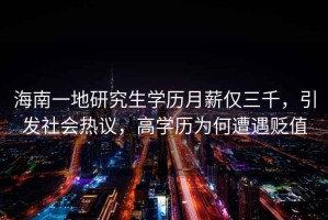 海南一地研究生學(xué)歷月薪僅三千，引發(fā)社會(huì)熱議，高學(xué)歷為何遭遇貶值