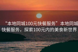 “本地同城100元快餐服務(wù)”本地同城快餐服務(wù)，探索100元內(nèi)的美食新世界