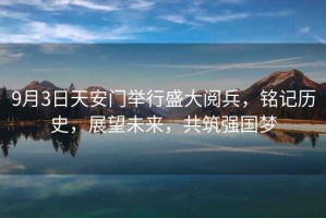9月3日天安門舉行盛大閱兵，銘記歷史，展望未來，共筑強國夢