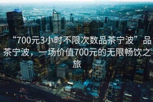 “700元3小時不限次數(shù)品茶寧波”品茶寧波，一場價值700元的無限暢飲之旅
