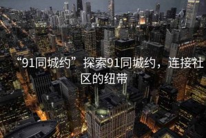“91同城約”探索91同城約，連接社區(qū)的紐帶