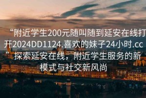 “附近學(xué)生200元隨叫隨到延安在線打開2024DD1124.喜歡的妹子24小時(shí).cc”探索延安在線，附近學(xué)生服務(wù)的新模式與社交新風(fēng)尚