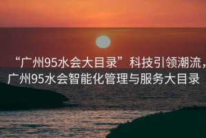 “廣州95水會(huì)大目錄”科技引領(lǐng)潮流，廣州95水會(huì)智能化管理與服務(wù)大目錄