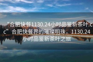 “合肥快餐1130.24小時(shí)品鑒新茶葉.cc”合肥快餐界的璀璨明珠，1130.24小時(shí)品鑒新茶葉之旅