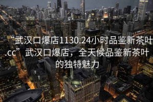 “武漢口爆店1130.24小時(shí)品鑒新茶葉.cc”武漢口爆店，全天候品鑒新茶葉的獨(dú)特魅力