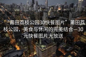 “莆田荔枝公園30快餐圖片”莆田荔枝公園，美食與休閑的完美結(jié)合—30元快餐圖片大放送