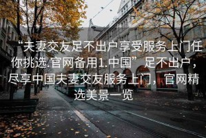 “夫妻交友足不出戶享受服務(wù)上門任你挑選.官網(wǎng)備用1.中國”足不出戶，盡享中國夫妻交友服務(wù)上門，官網(wǎng)精選美景一覽