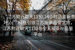 “江蘇附近聊天1130.24小時(shí)品鑒新茶葉.cc”科技引領(lǐng)江蘇新茶品鑒之旅，江蘇附近聊天1130與全天候茶葉品鑒平臺(tái)
