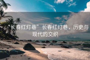 “長春紅燈巷”長春紅燈巷，歷史與現(xiàn)代的交織