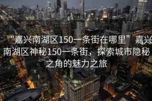 “嘉興南湖區(qū)150一條街在哪里”嘉興南湖區(qū)神秘150一條街，探索城市隱秘之角的魅力之旅
