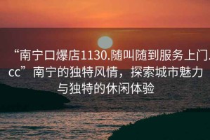 “南寧口爆店1130.隨叫隨到服務(wù)上門.cc”南寧的獨(dú)特風(fēng)情，探索城市魅力與獨(dú)特的休閑體驗(yàn)