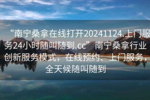 “南寧桑拿在線打開20241124.上門服務(wù)24小時(shí)隨叫隨到.cc”南寧桑拿行業(yè)創(chuàng)新服務(wù)模式，在線預(yù)約、上門服務(wù)，全天候隨叫隨到