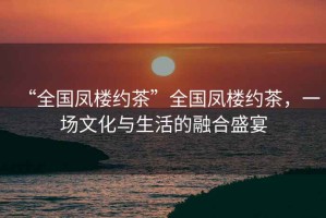“全國鳳樓約茶”全國鳳樓約茶，一場文化與生活的融合盛宴