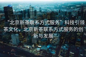 “北京新茶聯(lián)系方式服務(wù)”科技引領(lǐng)茶文化，北京新茶聯(lián)系方式服務(wù)的創(chuàng)新與發(fā)展