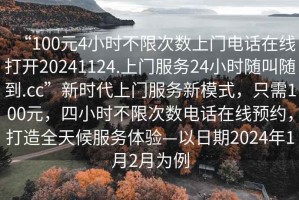 “100元4小時(shí)不限次數(shù)上門電話在線打開20241124.上門服務(wù)24小時(shí)隨叫隨到.cc”新時(shí)代上門服務(wù)新模式，只需100元，四小時(shí)不限次數(shù)電話在線預(yù)約，打造全天候服務(wù)體驗(yàn)—以日期2024年1月2月為例