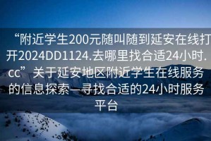 “附近學生200元隨叫隨到延安在線打開2024DD1124.去哪里找合適24小時.cc”關(guān)于延安地區(qū)附近學生在線服務(wù)的信息探索—尋找合適的24小時服務(wù)平臺