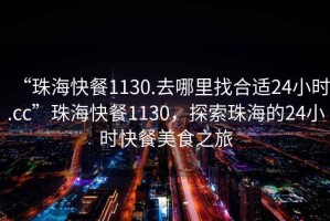 “珠?？觳?130.去哪里找合適24小時.cc”珠?？觳?130，探索珠海的24小時快餐美食之旅