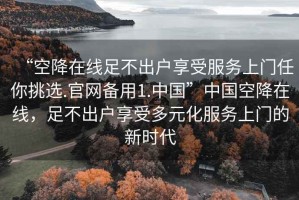 “空降在線足不出戶享受服務上門任你挑選.官網(wǎng)備用1.中國”中國空降在線，足不出戶享受多元化服務上門的新時代