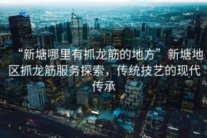“新塘哪里有抓龍筋的地方”新塘地區(qū)抓龍筋服務(wù)探索，傳統(tǒng)技藝的現(xiàn)代傳承