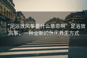 “足浴放風箏是什么意思啊”足浴放風箏，一種全新的休閑養(yǎng)生方式