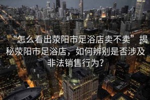 “怎么看出滎陽市足浴店賣不賣”揭秘滎陽市足浴店，如何辨別是否涉及非法銷售行為？