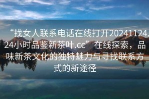 “找女人聯(lián)系電話在線打開20241124.24小時品鑒新茶葉.cc”在線探索，品味新茶文化的獨特魅力與尋找聯(lián)系方式的新途徑