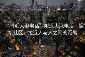 “附近大泡電話”附近大泡電話，連接社區(qū)，拉近人與人之間的距離