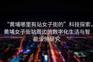 “黃埔哪里有站女子街的”科技探索，黃埔女子街站周邊的數(shù)字化生活與智能設(shè)施研究