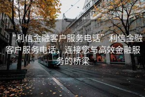 “利信金融客戶服務電話”利信金融客戶服務電話，連接您與高效金融服務的橋梁