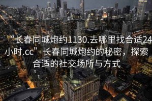 “長(zhǎng)春同城炮約1130.去哪里找合適24小時(shí).cc”長(zhǎng)春同城炮約的秘密，探索合適的社交場(chǎng)所與方式