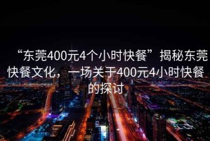 “東莞400元4個小時快餐”揭秘東莞快餐文化，一場關(guān)于400元4小時快餐的探討