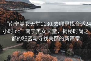 “南寧美女天堂1130.去哪里找合適24小時.cc”南寧美女天堂，揭秘時尚之都的秘密與尋找美麗的新篇章