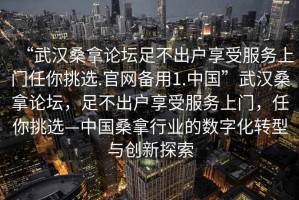“武漢桑拿論壇足不出戶享受服務(wù)上門任你挑選.官網(wǎng)備用1.中國”武漢桑拿論壇，足不出戶享受服務(wù)上門，任你挑選—中國桑拿行業(yè)的數(shù)字化轉(zhuǎn)型與創(chuàng)新探索