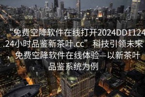 “免費空降軟件在線打開2024DD1124.24小時品鑒新茶葉.cc”科技引領(lǐng)未來，免費空降軟件在線體驗—以新茶葉品鑒系統(tǒng)為例