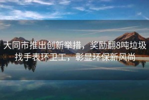 大同市推出創(chuàng)新舉措，獎勵翻8噸垃圾找手表環(huán)衛(wèi)工，彰顯環(huán)保新風(fēng)尚
