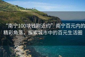 “南寧100塊錢附近約”南寧百元內的精彩角落，探索城市中的百元生活圈