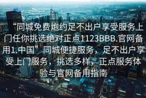 “同城免費炮約足不出戶享受服務(wù)上門任你挑選絕對正點1123BBB.官網(wǎng)備用1.中國”同城便捷服務(wù)，足不出戶享受上門服務(wù)，挑選多樣，正點服務(wù)體驗與官網(wǎng)備用指南